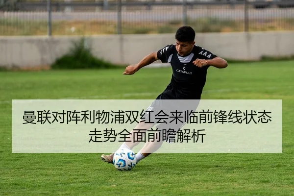 曼联对阵利物浦双红会来临前锋线状态走势全面前瞻解析