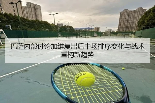 巴萨内部讨论加维复出后中场排序变化与战术重构新趋势 - kaiyun