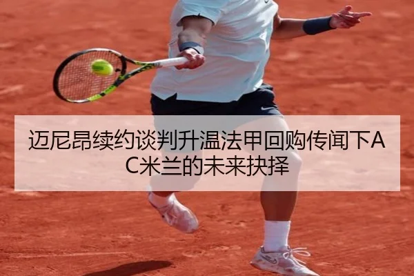 迈尼昂续约谈判升温法甲回购传闻下AC米兰的未来抉择 - kaiyun
