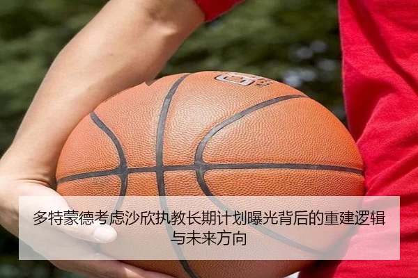 多特蒙德考虑沙欣执教长期计划曝光背后的重建逻辑与未来方向（kaiyun）
