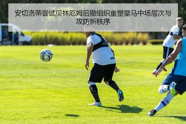 安切洛蒂尝试贝林厄姆后撤组织重塑皇马中场层次与攻防新秩序 | kaiyun