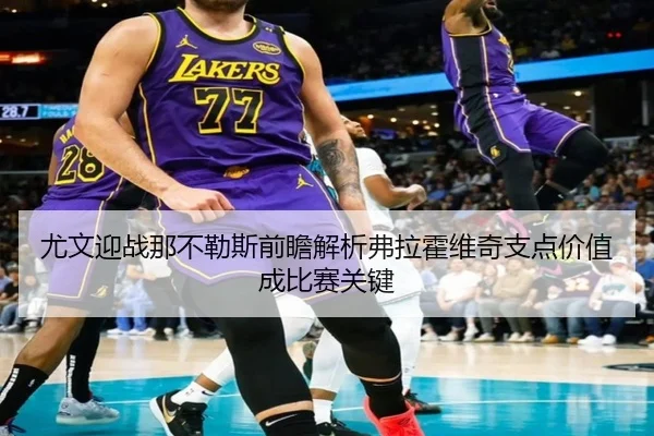 尤文迎战那不勒斯前瞻解析弗拉霍维奇支点价值成比赛关键 | kaiyun